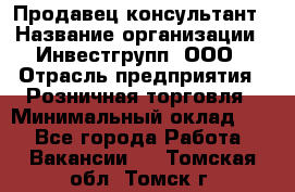 Продавец-консультант › Название организации ­ Инвестгрупп, ООО › Отрасль предприятия ­ Розничная торговля › Минимальный оклад ­ 1 - Все города Работа » Вакансии   . Томская обл.,Томск г.